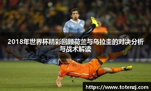 2018年世界杯精彩回顾荷兰与乌拉圭的对决分析与战术解读